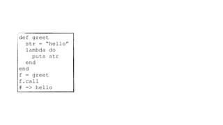 def greet
str = “hello”
lambda do
puts str
end
end
f = greet
f.call
# => hello
 