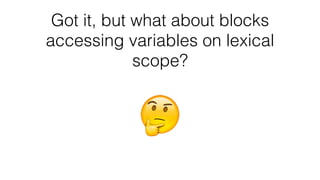 Got it, but what about blocks
accessing variables on lexical
scope?
 