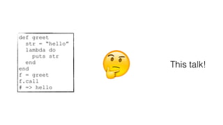 def greet
str = “hello”
lambda do
puts str
end
end
f = greet
f.call
# => hello
This talk!
 