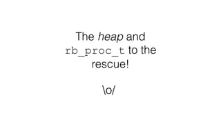 The heap and
rb_proc_t to the
rescue!
o/
 