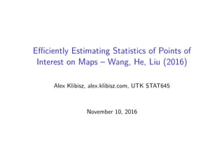 Eﬃciently Estimating Statistics of Points of
Interest on Maps – Wang, He, Liu (2016)
Alex Klibisz, alex.klibisz.com, UTK STAT645
November 10, 2016
 