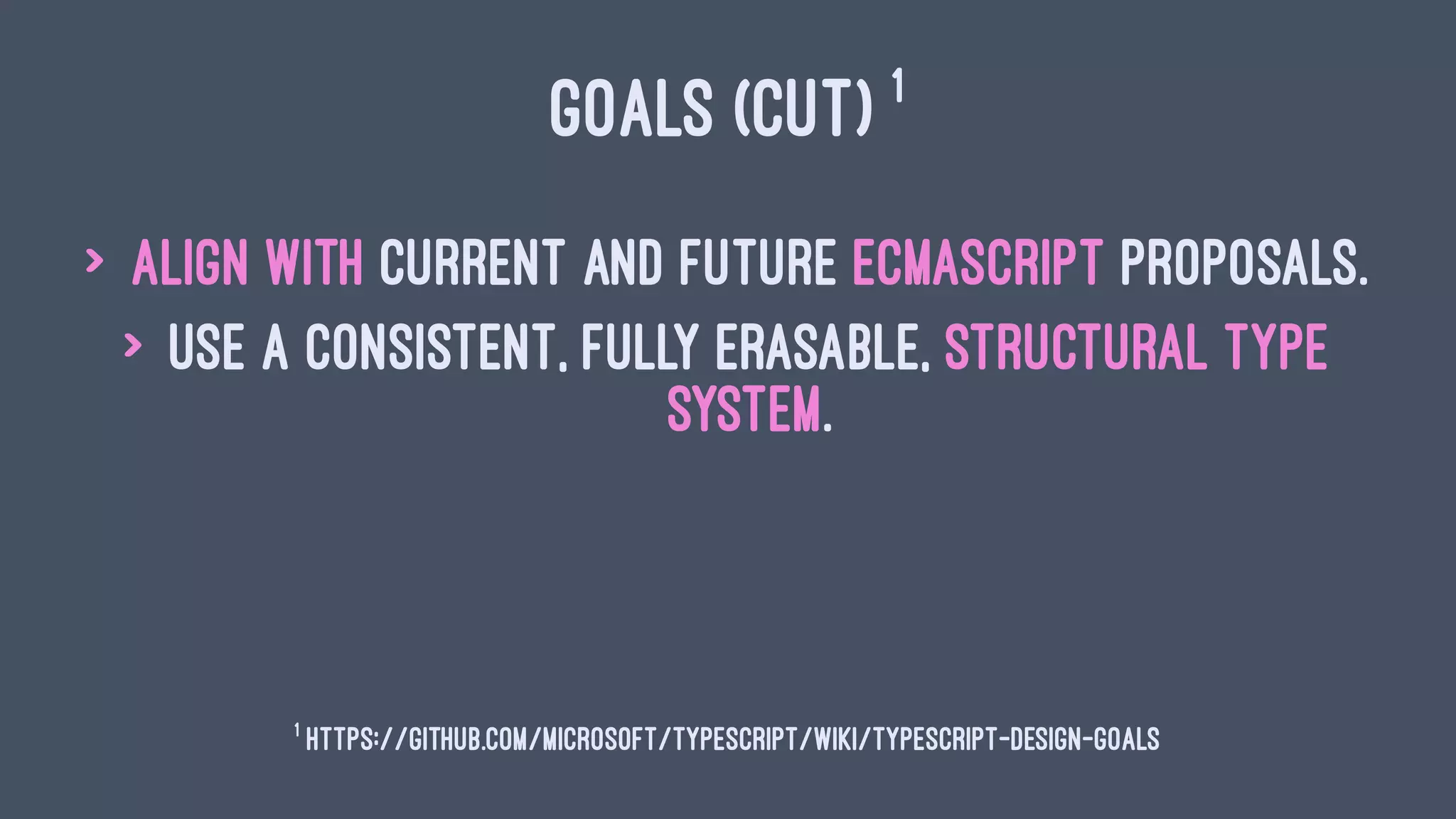 GOALS (CUT) 1
> Align with current and future ECMAScript proposals.
> Use a consistent, fully erasable, structural type
system.
1
https://github.com/Microsoft/TypeScript/wiki/TypeScript-Design-Goals
 