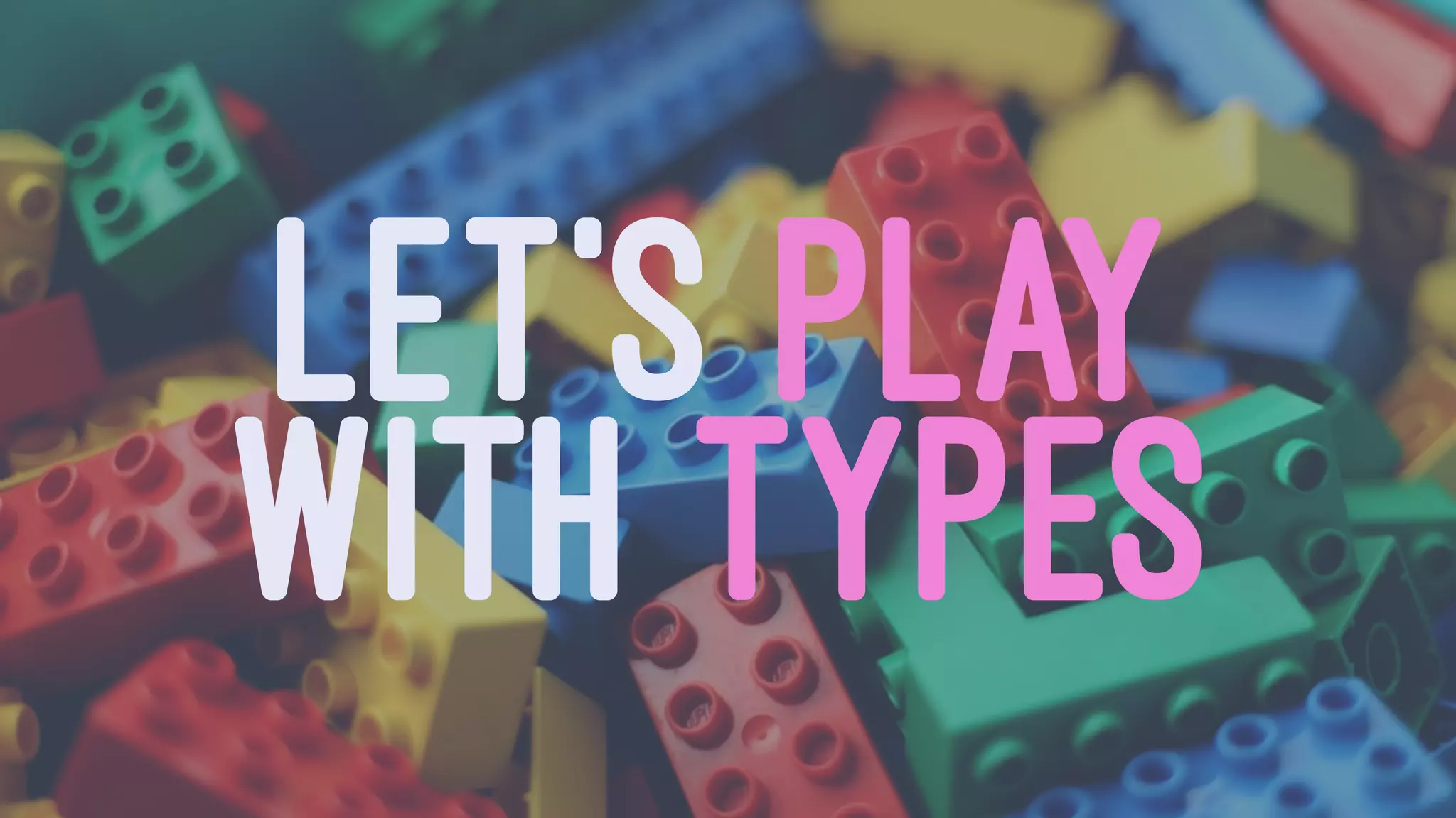 LET'S PLAY
WITH TYPES
 
