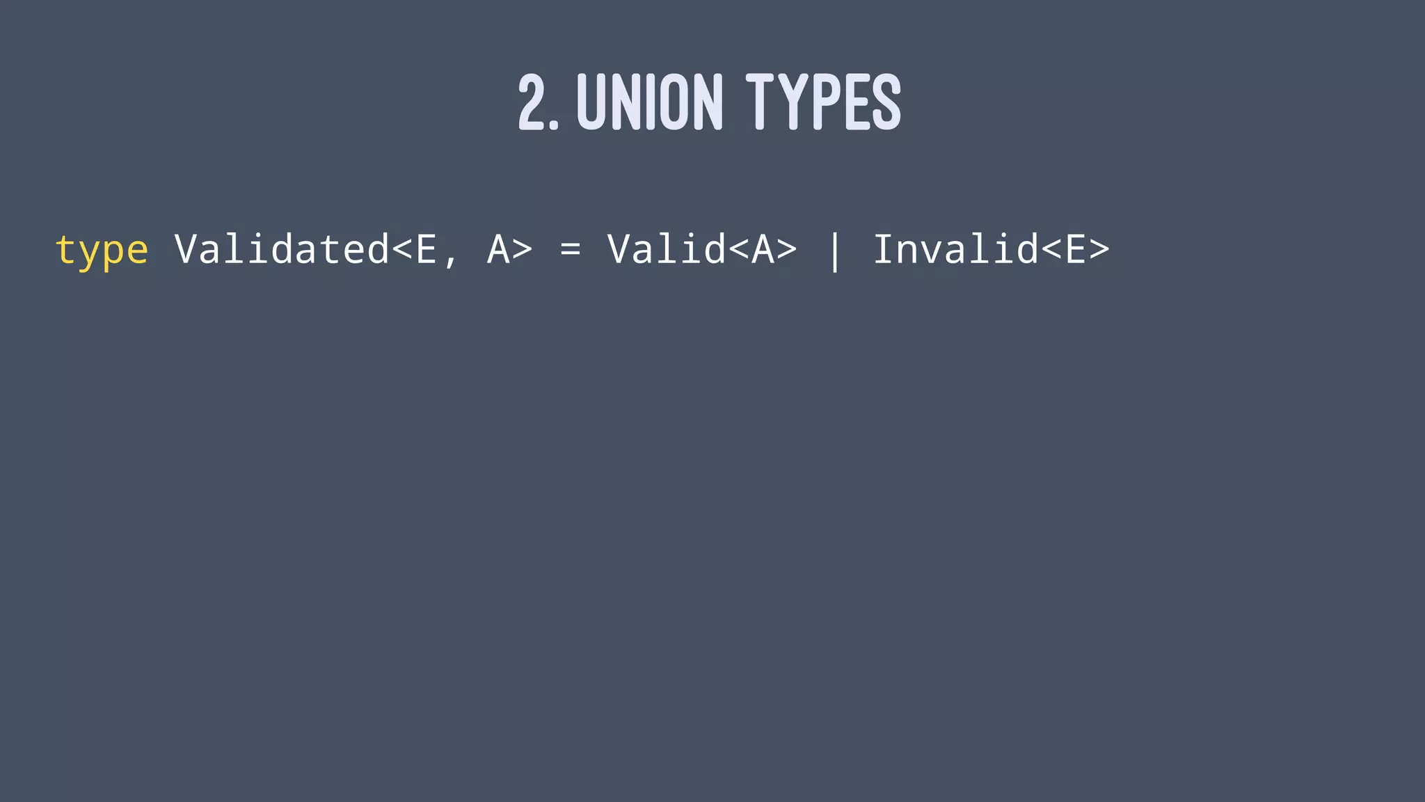 2. UNION TYPES
type Validated<E, A> = Valid<A> | Invalid<E>
 
