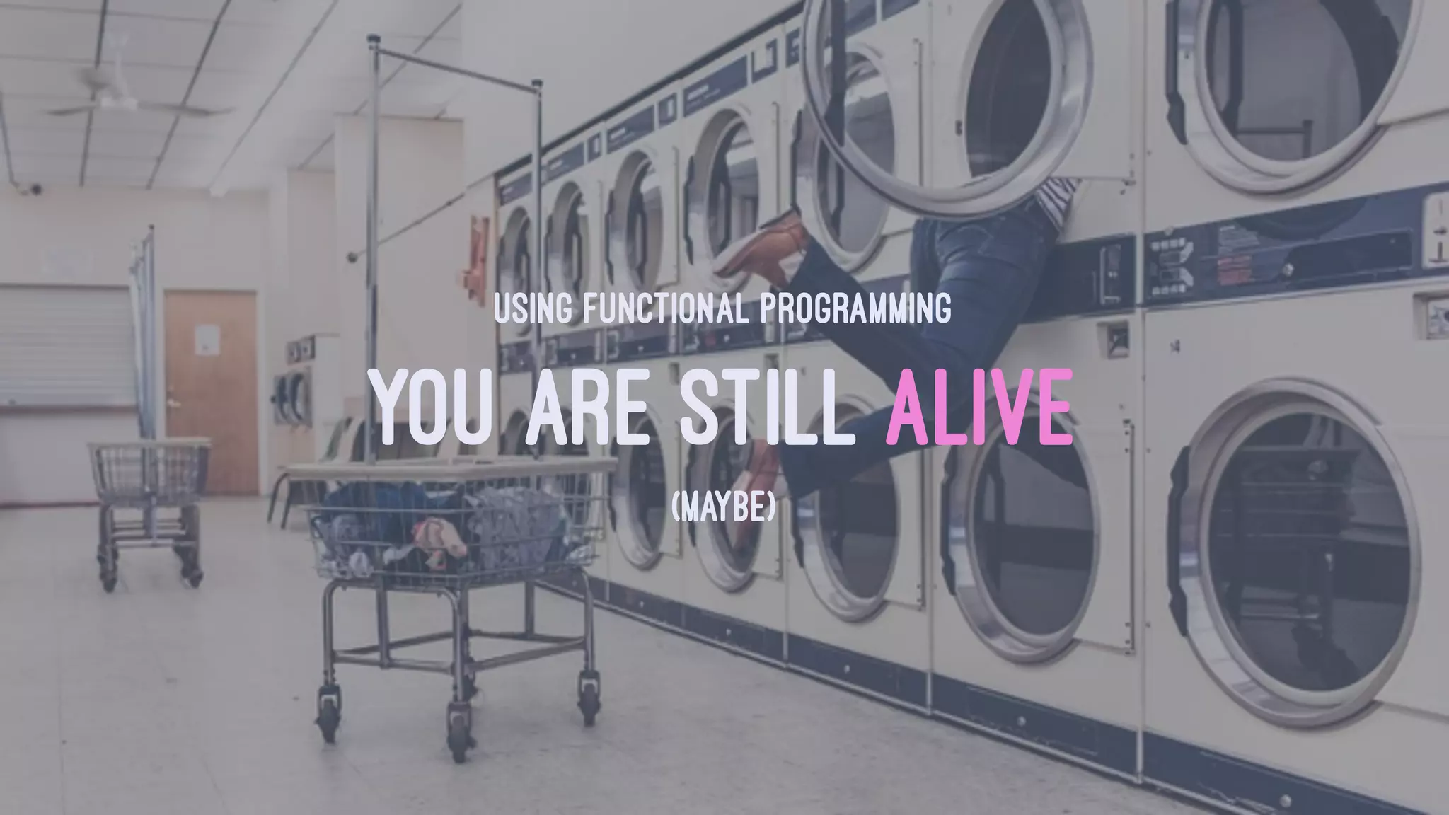 USING FUNCTIONAL PROGRAMMING
YOU ARE STILL ALIVE
(MAYBE)
 