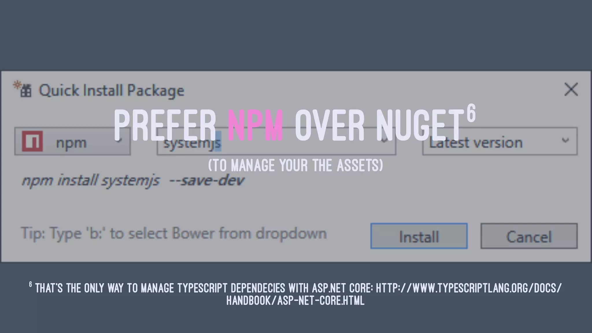 PREFER NPM OVER NUGET6
(TO MANAGE YOUR THE ASSETS)
6
that's the only way to manage typescript dependecies with ASP.NET core: http://www.typescriptlang.org/docs/
handbook/asp-net-core.html
 