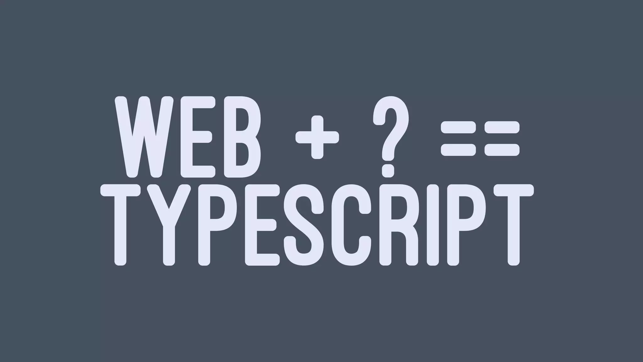 WEB + ? ==
TYPESCRIPT
 