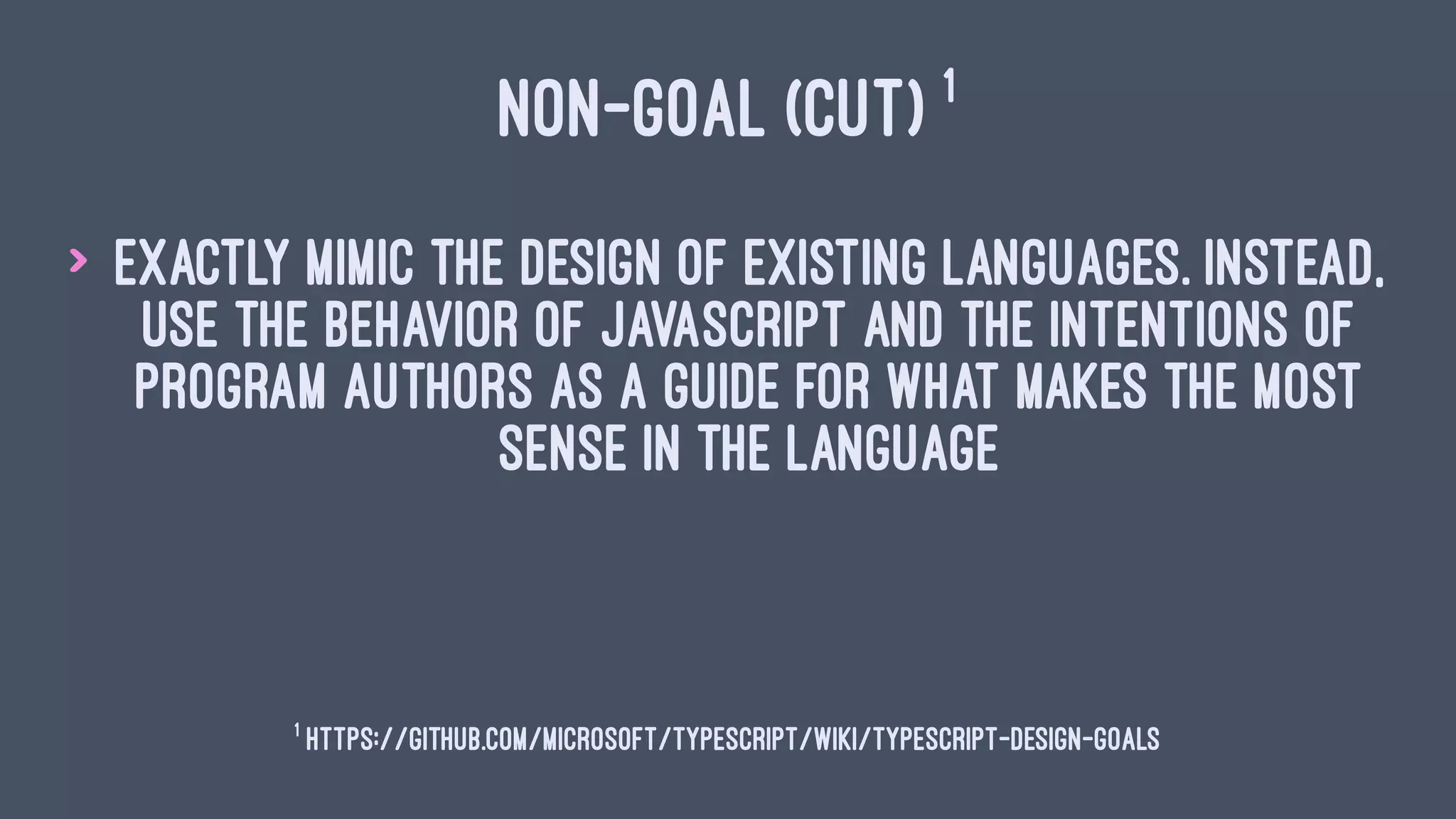 NON-GOAL (CUT) 1
> Exactly mimic the design of existing languages. Instead,
use the behavior of JavaScript and the intentions of
program authors as a guide for what makes the most
sense in the language
1
https://github.com/Microsoft/TypeScript/wiki/TypeScript-Design-Goals
 