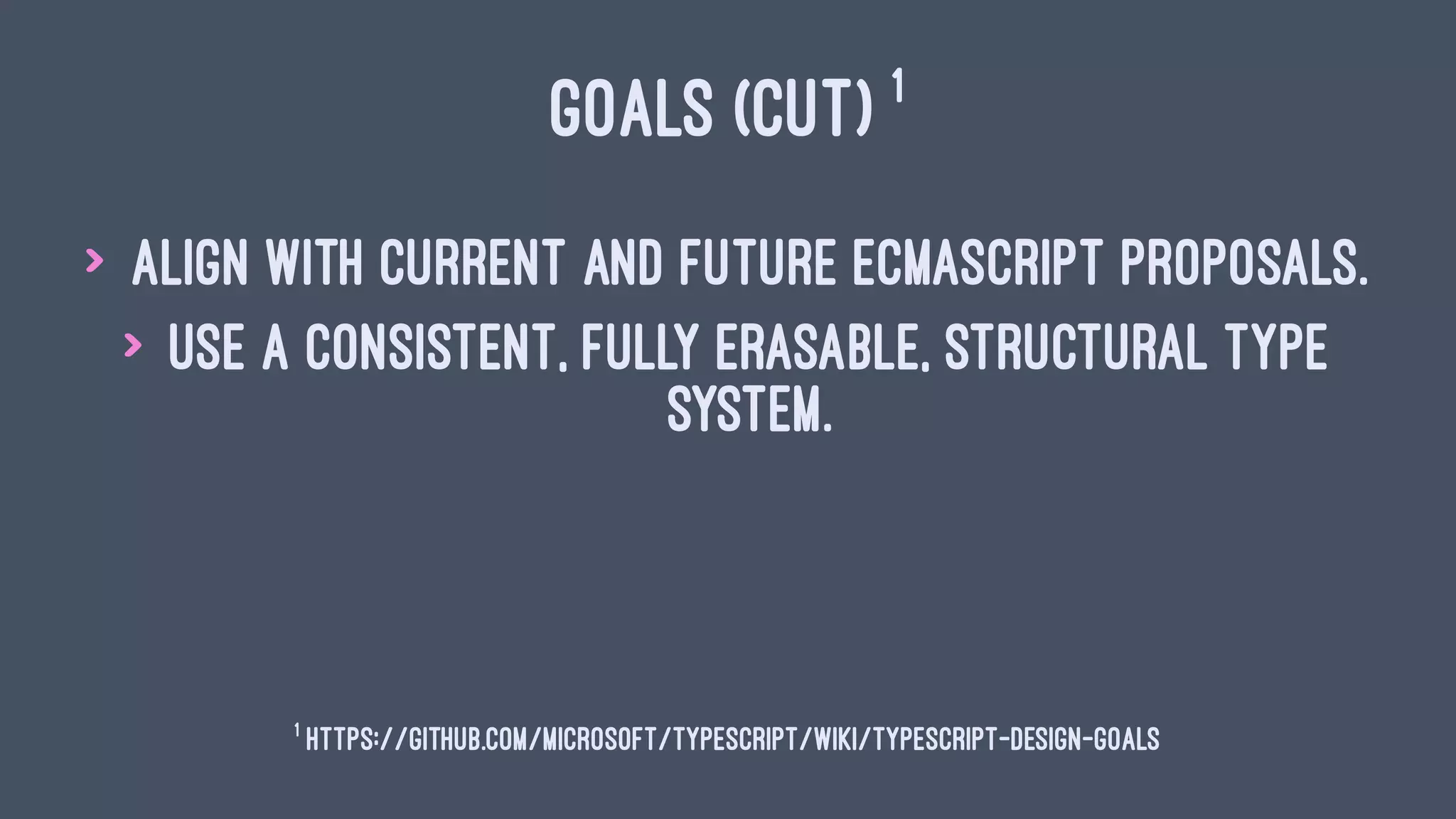 GOALS (CUT) 1
> Align with current and future ECMAScript proposals.
> Use a consistent, fully erasable, structural type
system.
1
https://github.com/Microsoft/TypeScript/wiki/TypeScript-Design-Goals
 