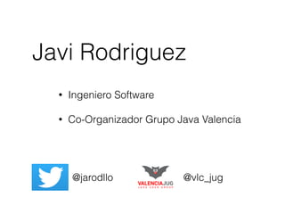 Javi Rodriguez
@jarodllo
• Ingeniero Software
• Co-Organizador Grupo Java Valencia
@vlc_jug
 