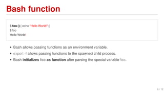 Bash	function
$	foo	()	{	echo	"Hello	World!";	}
$	foo
Hello	World!
Bash	allows	passing	functions	as	an	environment	variable.
export	-f	allows	passing	functions	to	the	spawned	child	process.
Bash	initializes	foo	as	function	after	parsing	the	special	variable	foo.
6	/	12
 
