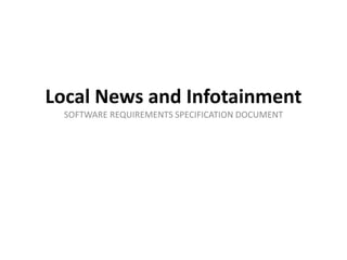 Local News and Infotainment
SOFTWARE REQUIREMENTS SPECIFICATION DOCUMENT
 