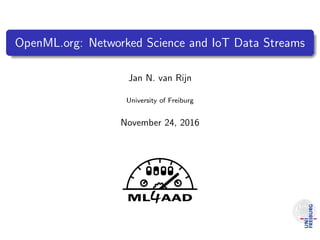OpenML.org: Networked Science and IoT Data Streams
Jan N. van Rijn
University of Freiburg
November 24, 2016
 
