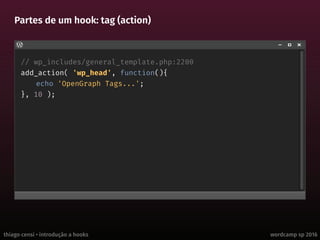 thiago censi • introdução a hooks wordcamp sp 2016
Partes de um hook: tag (action)
// wp_includes/general_template.php:2200
add_action( 'wp_head', function(){
echo 'OpenGraph Tags...';
}, 10 );
 