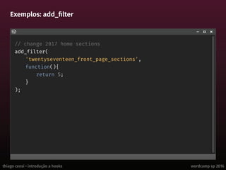 thiago censi • introdução a hooks wordcamp sp 2016
Exemplos: add_filter
// change 2017 home sections
add_filter(
'twentyseventeen_front_page_sections',
function(){
return 5;
}
);
 