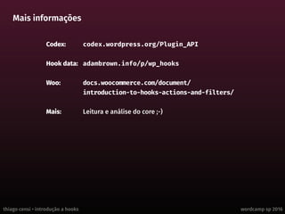 thiago censi • introdução a hooks wordcamp sp 2016
Mais informações
Codex:	 codex.wordpress.org/Plugin_API
Hook data:	 adambrown.info/p/wp_hooks
Woo:	 docs.woocommerce.com/document/
introduction-to-hooks-actions-and-filters/
Mais:	 Leitura e análise do core ;-)
 