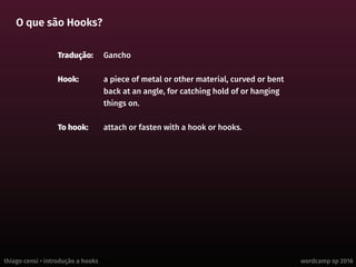 thiago censi • introdução a hooks wordcamp sp 2016
O que são Hooks?
Tradução:	Gancho
Hook:	 a piece of metal or other material, curved or bent
back at an angle, for catching hold of or hanging
things on.
To hook:	 attach or fasten with a hook or hooks.
 