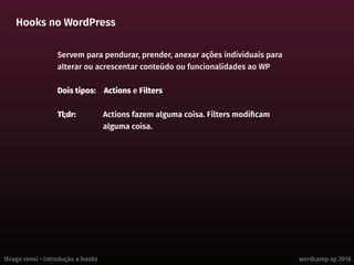 thiago censi • introdução a hooks wordcamp sp 2016
Hooks no WordPress
Servem para pendurar, prender, anexar ações individuais para
alterar ou acrescentar conteúdo ou funcionalidades ao WP
Dois tipos: 	 Actions e Filters
Tl;dr:	 Actions fazem alguma coisa. Filters modificam
alguma coisa.
 