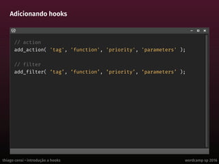 thiago censi • introdução a hooks wordcamp sp 2016
Adicionando hooks
// action
add_action( 'tag', 'function', 'priority', 'parameters' );
// filter
add_filter( ‘tag’, ‘function’, ‘priority’, ‘parameters’ );
 