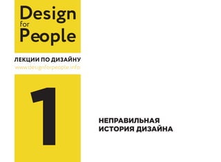 Designfor
People
www.designforpeople.info
1 НЕПРАВИЛЬНАЯ
ИСТОРИЯ ДИЗАЙНА
 