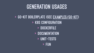 GENERATION USAGES
> go-kit boilerplate (see examples/go-kit)
> k8s configuration
> Dockerfile
> documentation
> unit-tests
> fun
 
