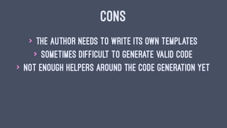 CONS
> the author needs to write its own templates
> sometimes difficult to generate valid code
> not enough helpers around the code generation yet
 
