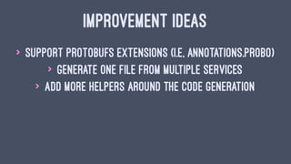 IMPROVEMENT IDEAS
> Support protobufs extensions (i.e, annotations.probo)
> Generate one file from multiple services
> Add more helpers around the code generation
 