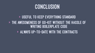 CONCLUSION
> Useful to keep everything standard
> The awesomeness of go-kit without the hassle of
writing boilerplate code
> Always up-to-date with the contracts
 