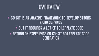 OVERVIEW
> go-kit is an amazing framework to develop strong
micro services
> but it requires a lot of boilerplate code
> return on experience on go-kit boilerplate code
generation
 