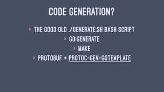 CODE GENERATION?
> the good old ./generate.sh bash script
> go:generate
> make
> protobuf + protoc-gen-gotemplate
 
