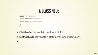 A	CLASS	NODE
ClassNode	may	contain:	methods,	fields…​
MethodNode	may	contain	statements,	and	expressions
…​
class	A	{	//	C...