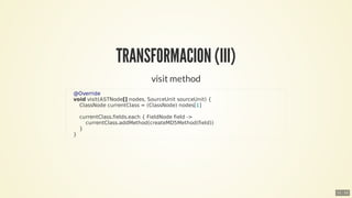 TRANSFORMACION	(III)
visit	method
				@Override
				void	visit(ASTNode[]	nodes,	SourceUnit	sourceUnit)	{
								ClassNode...