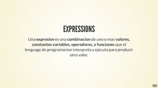 EXPRESSIONS
Una	expresion	es	una	combinacion	de	uno	o	mas	valores,
constantes	variables,	operadores,	y	funciones	que	el
le...