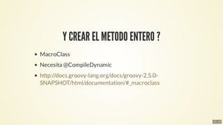 Y	CREAR	EL	METODO	ENTERO	?
MacroClass
Necesita	@CompileDynamic
http://docs.groovy-lang.org/docs/groovy-2.5.0-
SNAPSHOT/htm...