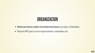ORGANIZACION
Abstracciones	sobre	transformaciones	Locales	y	Globales
Fluent	API	para	crear	expresiones,	metodos	y/o
13 . 4
 
