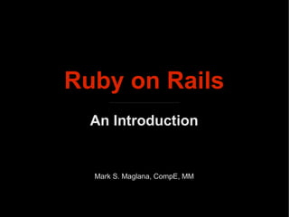 Ruby on Rails
An Introduction
Mark S. Maglana, CompE, MM
 