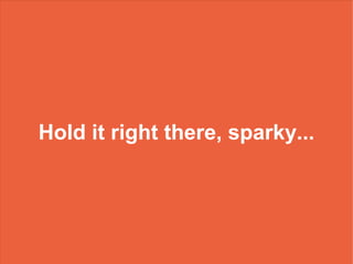 Hold it right there, sparky...
 