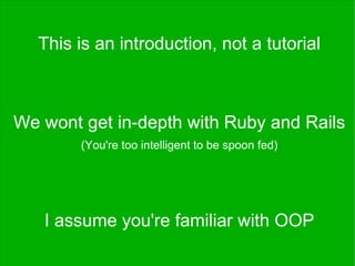 This is an introduction, not a tutorial
We wont get in-depth with Ruby and Rails
(You're too intelligent to be spoon fed)
I assume you're familiar with OOP
 