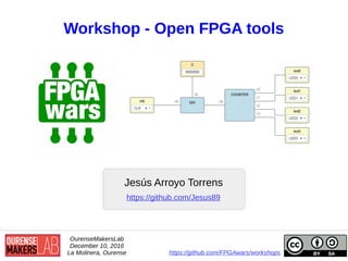 Workshop - Open FPGA tools
Jesús Arroyo Torrens
OurenseMakersLab
December 10, 2016
La Molinera, Ourense https://github.com/FPGAwars/workshops
https://github.com/Jesus89
 