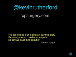 @kevinrutherford
“I've been doing a lot of abstract painting lately.
Extremely abstract. No brush, no paint,
no canvas, I just think about it.”
Steven Wright
xpsurgery.com
 