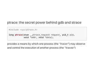 ptrace: the secret power behind gdb and strace
#include <sys/ptrace.h>
long ptrace(enum __ptrace_request request, pid_t pi...