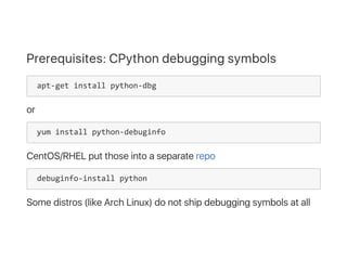 Prerequisites: CPython debugging symbols
 apt‐get install python‐dbg
or
 yum install python‐debuginfo
CentOS/RHEL put those into a separate repo
 debuginfo‐install python
Some distros (like Arch Linux) do not ship debugging symbols at all
 