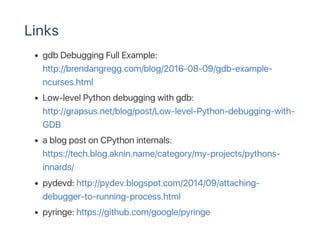 Links
gdb Debugging Full Example:
http://brendangregg.com/blog/2016‑08‑09/gdb‑example‑
ncurses.html
Low‑level Python debug...
