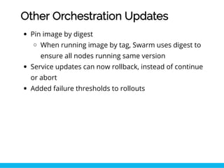 Other Orchestration Updates
Pin image by digest
When running image by tag, Swarm uses digest to
ensure all nodes running s...