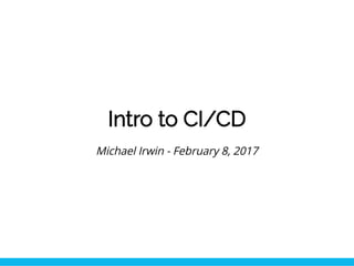 Intro to CI/CD
Michael Irwin - February 8, 2017
 