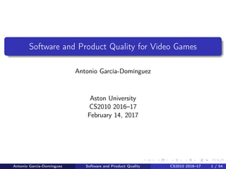 Software and Product Quality for Video Games
Antonio García-Domínguez
Aston University
CS2010 2016–17
February 14, 2017
Antonio García-Domínguez Software and Product Quality CS2010 2016–17 1 / 54
 