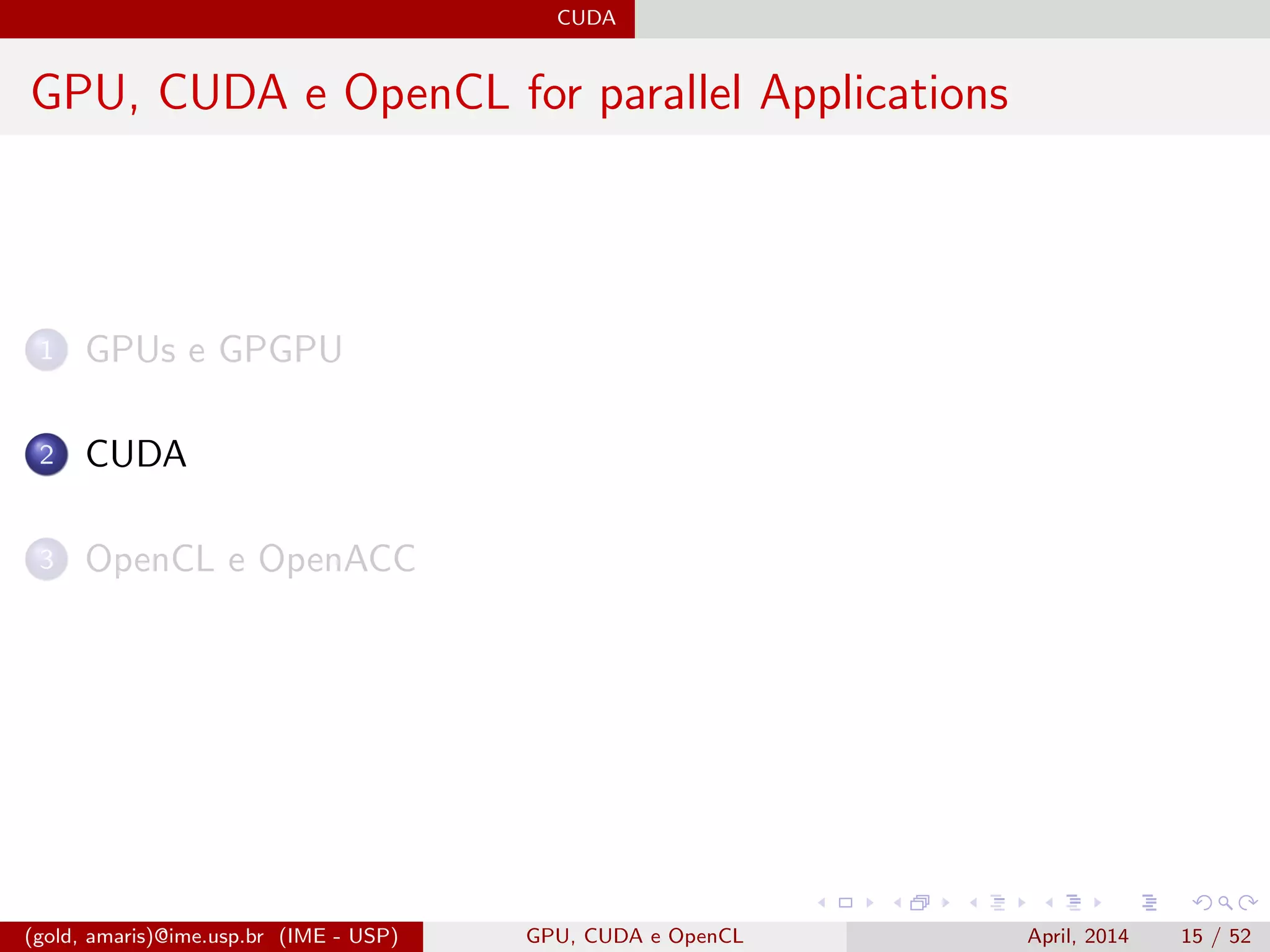 CUDA
GPU, CUDA e OpenCL for parallel Applications
1 GPUs e GPGPU
2 CUDA
3 OpenCL e OpenACC
(gold, amaris)@ime.usp.br (IME - USP) GPU, CUDA e OpenCL April, 2014 15 / 52
 