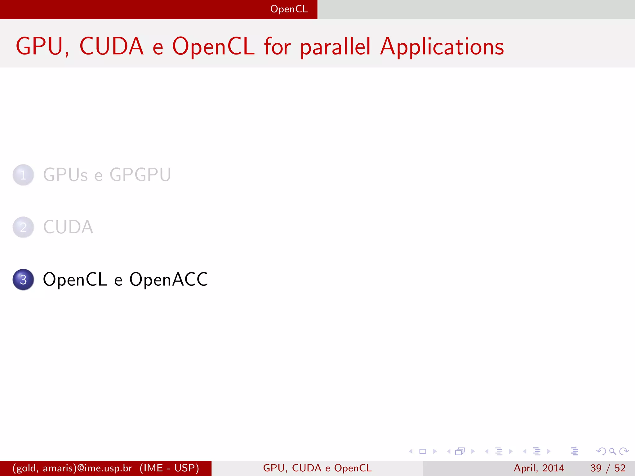 OpenCL
GPU, CUDA e OpenCL for parallel Applications
1 GPUs e GPGPU
2 CUDA
3 OpenCL e OpenACC
(gold, amaris)@ime.usp.br (IME - USP) GPU, CUDA e OpenCL April, 2014 39 / 52
 