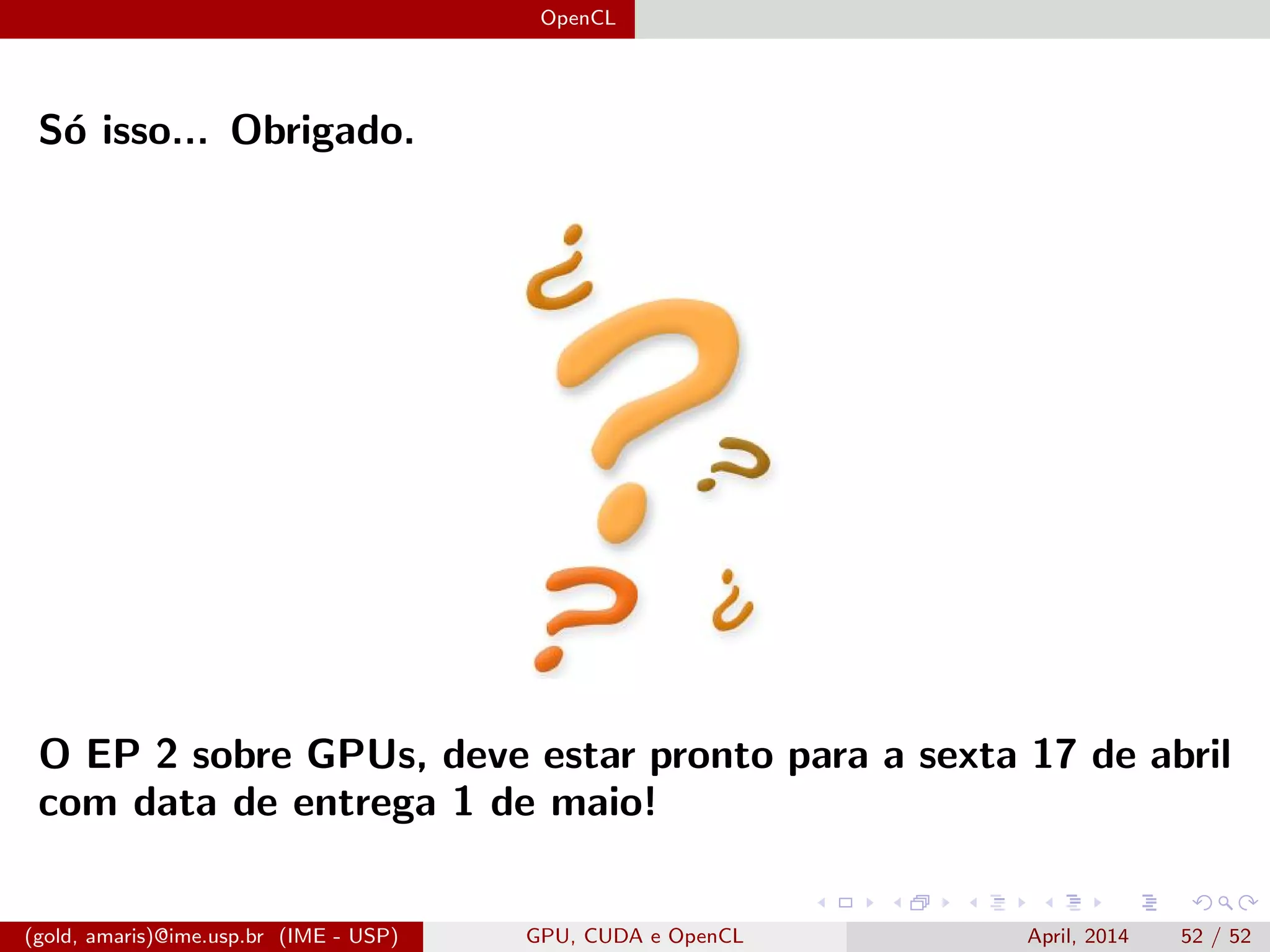 OpenCL
S´o isso... Obrigado.
O EP 2 sobre GPUs, deve estar pronto para a sexta 17 de abril
com data de entrega 1 de maio!
(gold, amaris)@ime.usp.br (IME - USP) GPU, CUDA e OpenCL April, 2014 52 / 52
 